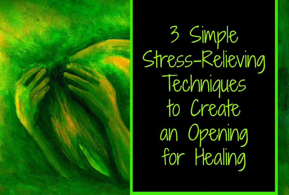 3 Simple Stress-Relieving Techniques to Create the Opening for Healing